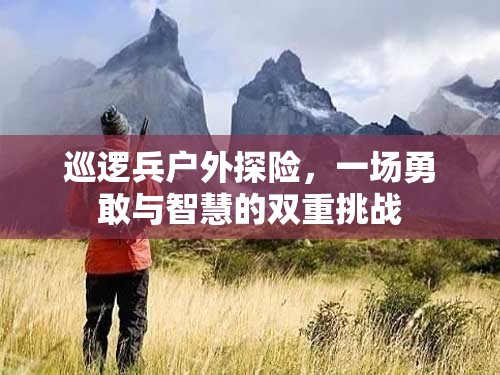 勇敢與智慧的雙重挑戰(zhàn)，巡邏兵戶外探險(xiǎn)之旅