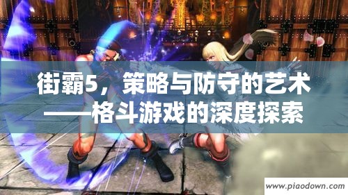 街霸5，策略與防守的藝術——深度探索格斗游戲的精髓