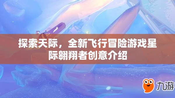 探索天際，全新飛行冒險(xiǎn)游戲星際翱翔者創(chuàng)意介紹