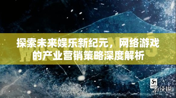 未來娛樂新紀元，網(wǎng)絡游戲產(chǎn)業(yè)營銷策略深度解析