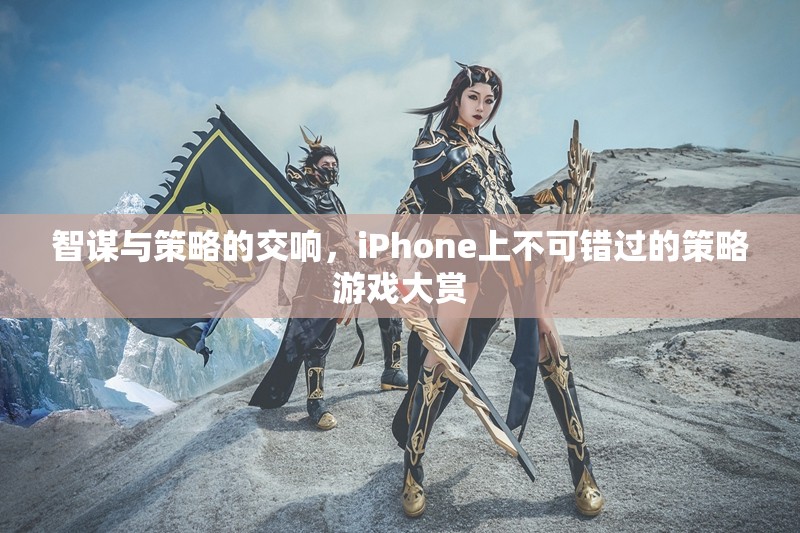 智謀與策略的交響，iPhone上不可錯(cuò)過的策略游戲大賞