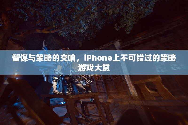 智謀與策略的交響，iPhone上不可錯(cuò)過的策略游戲大賞