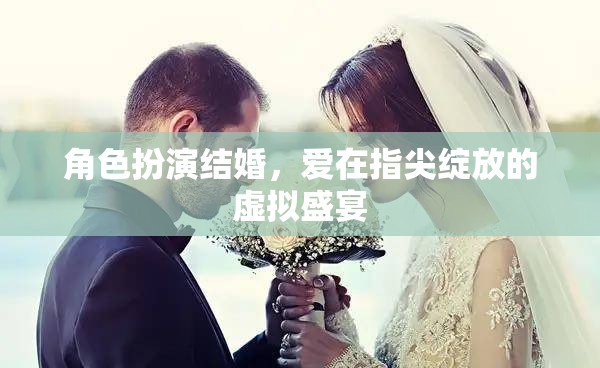 角色扮演結(jié)婚，愛在指尖綻放的虛擬盛宴