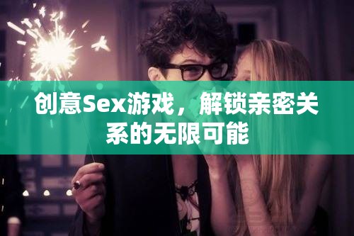 創(chuàng)意Sex游戲，解鎖親密關(guān)系的無限可能