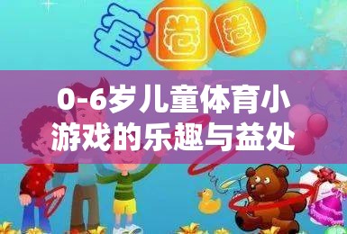 0-6歲兒童體育小游戲的樂(lè)趣與成長(zhǎng)益處，寓教于樂(lè)的成長(zhǎng)伙伴