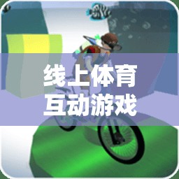 數(shù)字新篇章，線上體育互動游戲重塑運動樂趣