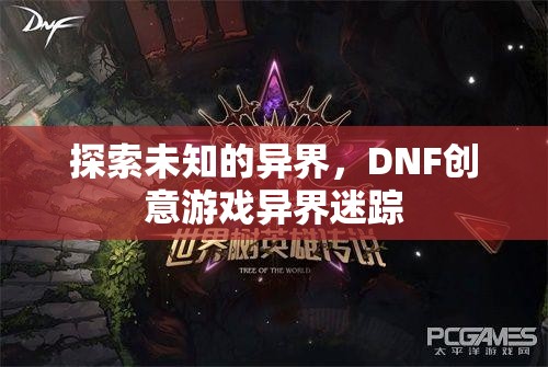 DNF創(chuàng)意游戲，探索未知的異界之旅——異界迷蹤