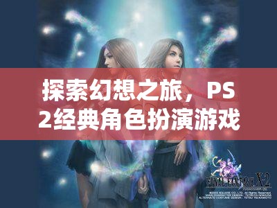 最終幻想X，深度解析PS2經(jīng)典角色扮演游戲