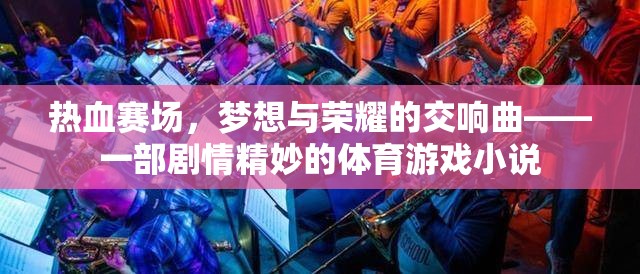 熱血賽場(chǎng)，夢(mèng)想與榮耀的交響曲——一部劇情精妙的體育游戲小說