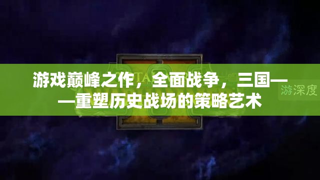 重塑歷史戰(zhàn)場(chǎng)的策略藝術(shù)，全面戰(zhàn)爭(zhēng)三國(guó)