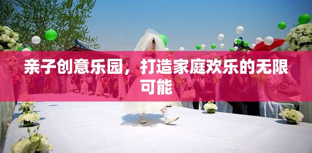 親子創(chuàng)意樂園，解鎖家庭歡樂的無限可能