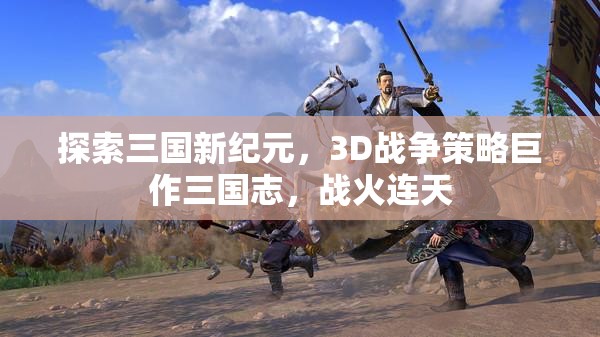 三國志，3D戰(zhàn)爭策略巨作，戰(zhàn)火連天的新紀元