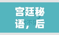 宮廷秘語，深度解析后宮角色扮演小游戲的魅力與策略