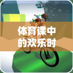 體育課中的歡樂時(shí)光，常見游戲大揭秘