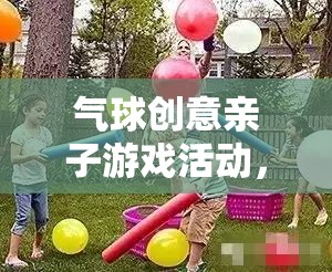 歡樂與創(chuàng)意的完美碰撞，氣球創(chuàng)意親子游戲活動