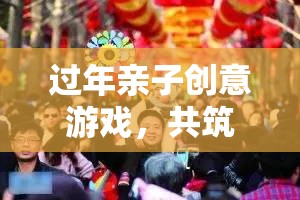 年味之旅，親子創(chuàng)意游戲共筑溫馨時光