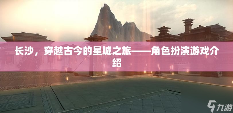 長沙，穿越古今的星城之旅——角色扮演游戲介紹