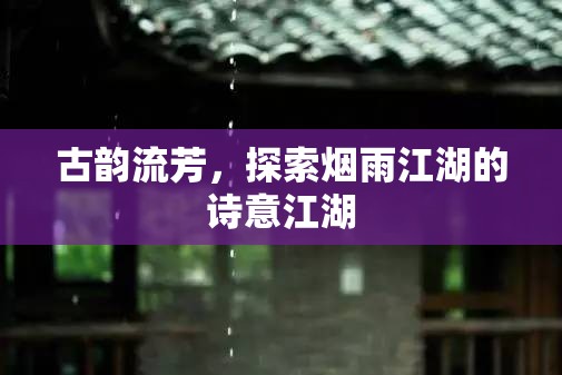 古韻煙雨江湖，探尋詩意江湖的詩意之旅