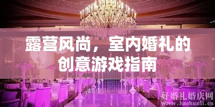 露營風尚，打造室內(nèi)婚禮的創(chuàng)意游戲指南