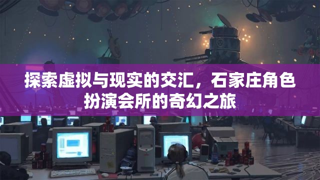 虛擬與現(xiàn)實(shí)的碰撞，石家莊角色扮演會(huì)所的奇幻探索之旅