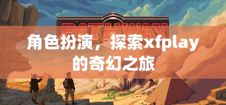 探索xfplay的奇幻之旅，角色扮演的奇妙冒險