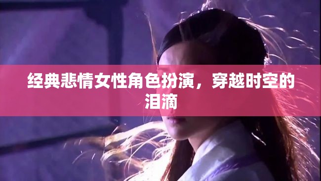 穿越時空的淚滴，經(jīng)典悲情女性角色扮演的深情演繹