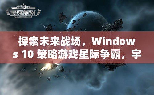 Windows 10策略游戲星際爭霸，探索未來戰(zhàn)場的宇宙紀(jì)元深度解析