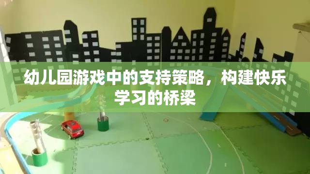 幼兒園游戲中的支持策略，搭建快樂(lè)學(xué)習(xí)的橋梁