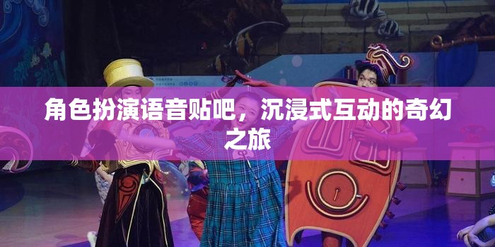 沉浸式奇幻之旅，角色扮演語(yǔ)音貼吧的奇妙探險(xiǎn)