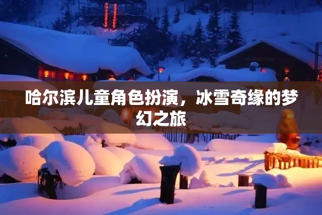 哈爾濱兒童冰雪奇緣，角色扮演的夢(mèng)幻之旅