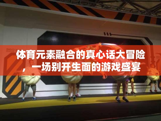 體育元素融合的真心話大冒險，一場別開生面的游戲盛宴