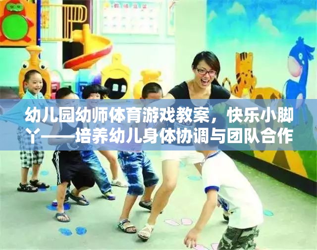 快樂小腳丫——幼兒園幼師體育游戲教案，培養(yǎng)幼兒身體協(xié)調與團隊合作的趣味活動