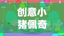 創(chuàng)意小豬佩奇，歡樂(lè)農(nóng)莊大冒險(xiǎn)游戲規(guī)則全解析