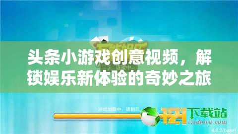 解鎖娛樂新體驗(yàn)，頭條小游戲創(chuàng)意視頻的奇妙之旅