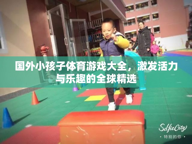 國外小孩子體育游戲大全，激發(fā)活力與樂趣的全球精選