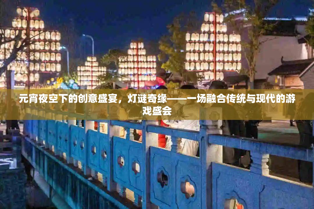 元宵夜空下的創(chuàng)意盛宴，燈謎奇緣——傳統(tǒng)與現(xiàn)代交織的游戲盛會