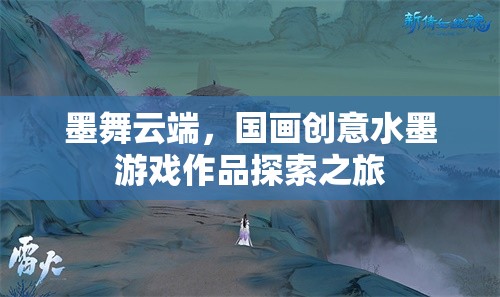 墨舞云端，國畫創(chuàng)意水墨游戲作品的探索之旅