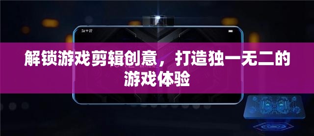 解鎖游戲剪輯創(chuàng)意，打造獨一無二的游戲體驗