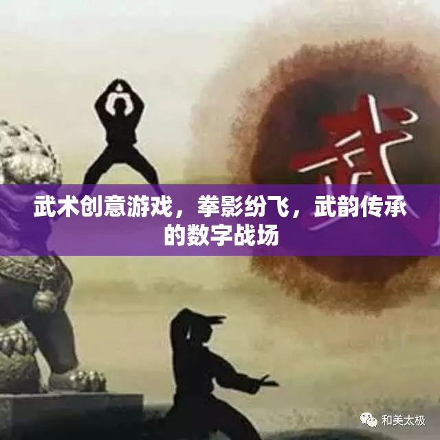 拳影紛飛，武韻傳承，探索武術創(chuàng)意游戲的數(shù)字戰(zhàn)場