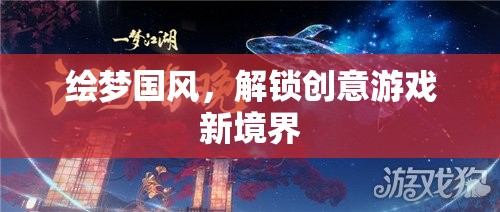 繪夢國風(fēng)，解鎖創(chuàng)意游戲新境界