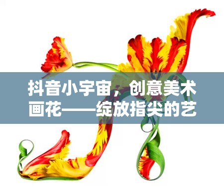 抖音小宇宙，創(chuàng)意美術(shù)畫花——綻放指尖的藝術(shù)之旅