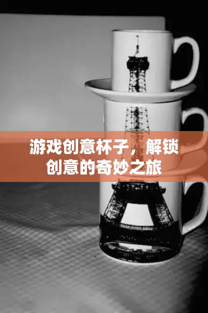 解鎖創(chuàng)意的奇妙之旅，游戲創(chuàng)意杯子的探索