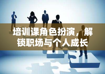 培訓(xùn)課角色扮演，解鎖職場與個人成長的奇妙之旅