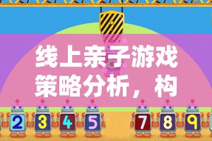 線上親子游戲策略，構建溫馨互動的數(shù)字橋梁