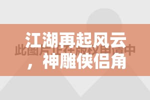 江湖再起風(fēng)云，神雕俠侶角色扮演游戲深度解析