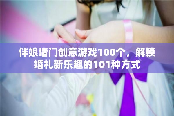 解鎖婚禮新樂趣，101個(gè)伴娘堵門創(chuàng)意游戲