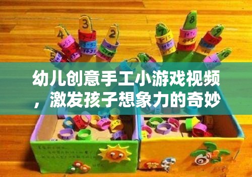 創(chuàng)意無限，幼兒手工小游戲視頻，開啟孩子想象力的奇妙之旅