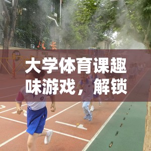 大學(xué)體育課趣味游戲，解鎖運(yùn)動新樂趣的趣妙之旅