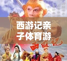 西游親子體育盛宴，共赴奇幻之旅，樂享親子時光