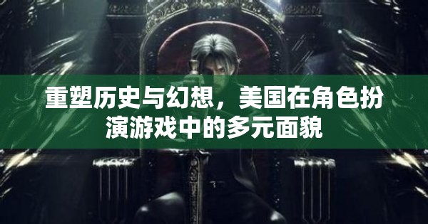 重塑歷史與幻想，美國在角色扮演游戲中的多元面貌